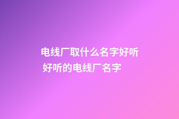 电线厂取什么名字好听 好听的电线厂名字-第1张-公司起名-玄机派